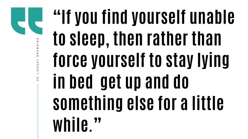 “If you find yourself unable to sleep, then rather than force yourself to stay lying in bed get up and do something else for a little while.”